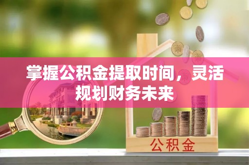 江西掌握公积金提取时间，灵活规划财务未来