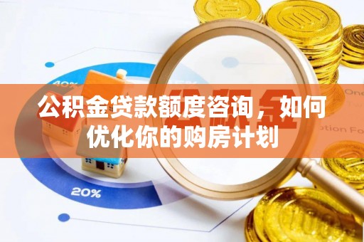 江西公积金贷款额度咨询，如何优化你的购房计划