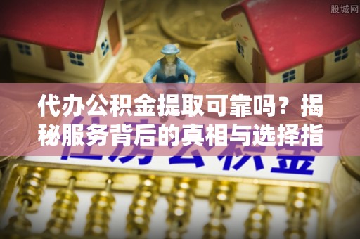 江西代办公积金提取可靠吗？揭秘服务背后的真相与选择指南