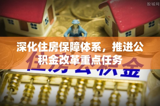 江西深化住房保障体系，推进公积金改革重点任务