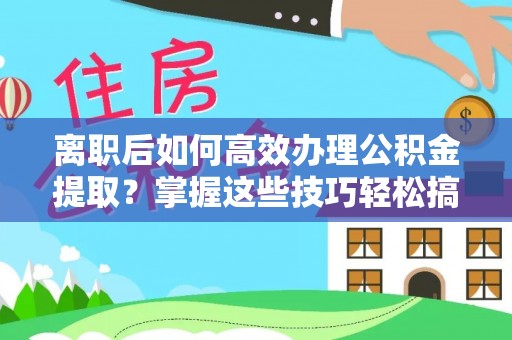 江西离职后如何高效办理公积金提取？掌握这些技巧轻松搞定
