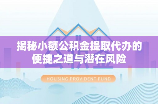 江西揭秘小额公积金提取代办的便捷之道与潜在风险