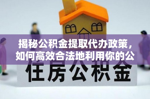 江西揭秘公积金提取代办政策，如何高效合法地利用你的公积金