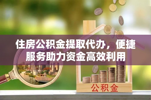江西住房公积金提取代办，便捷服务助力资金高效利用