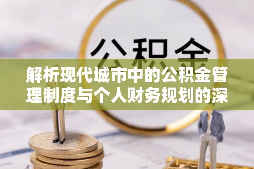 江西解析现代城市中的公积金管理制度与个人财务规划的深度关联