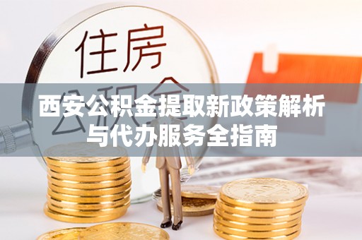 江西西安公积金提取新政策解析与代办服务全指南