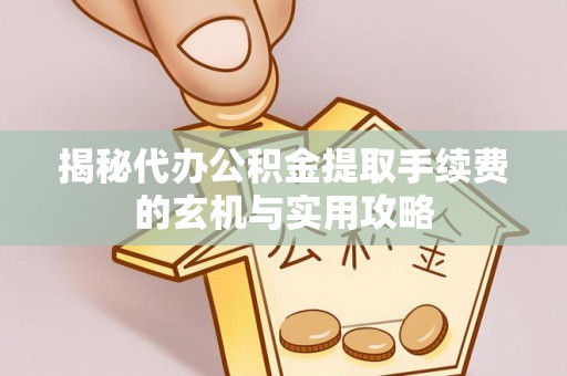 江西揭秘代办公积金提取手续费的玄机与实用攻略