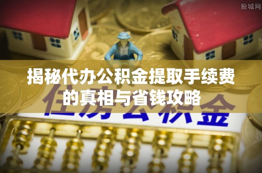江西揭秘代办公积金提取手续费的真相与省钱攻略