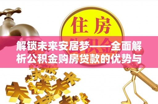 江西解锁未来安居梦——全面解析公积金购房贷款的优势与策略