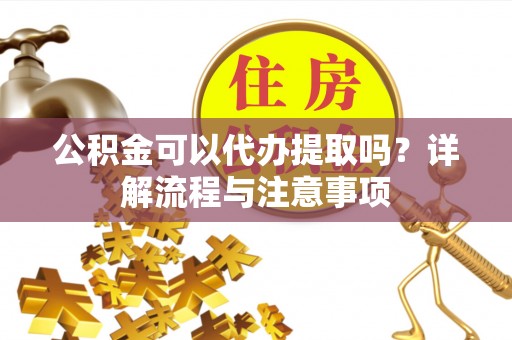 江西公积金可以代办提取吗？详解流程与注意事项