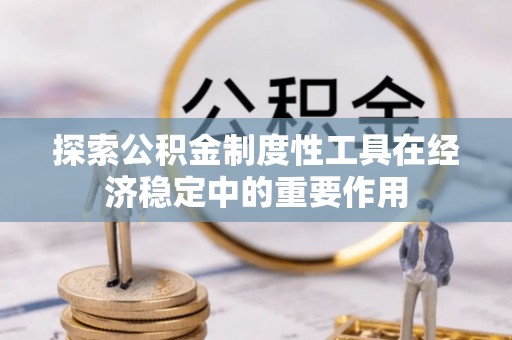 江西探索公积金制度性工具在经济稳定中的重要作用