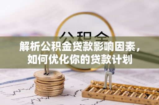 江西解析公积金贷款影响因素，如何优化你的贷款计划