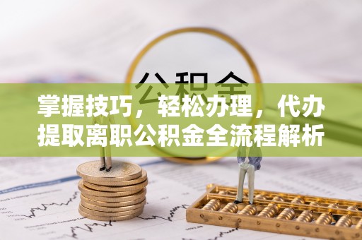 江西掌握技巧，轻松办理，代办提取离职公积金全流程解析
