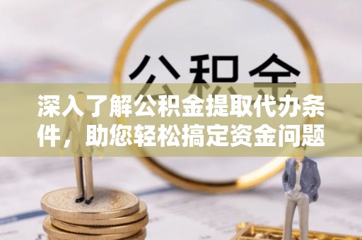 江西深入了解公积金提取代办条件，助您轻松搞定资金问题