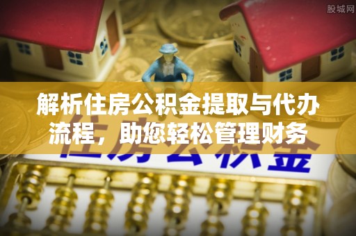江西解析住房公积金提取与代办流程，助您轻松管理财务