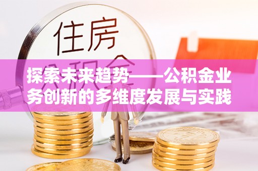 江西探索未来趋势——公积金业务创新的多维度发展与实践