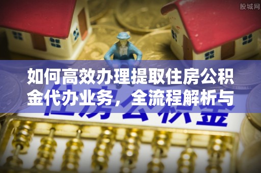 江西如何高效办理提取住房公积金代办业务，全流程解析与实用建议