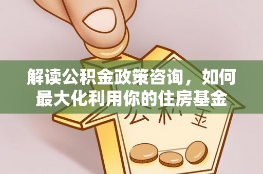 江西解读公积金政策咨询，如何最大化利用你的住房基金