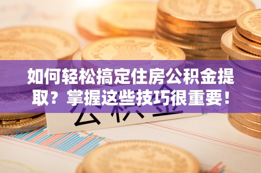 江西如何轻松搞定住房公积金提取？掌握这些技巧很重要！