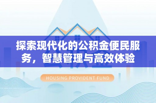 江西探索现代化的公积金便民服务，智慧管理与高效体验