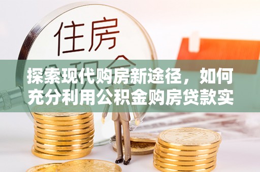 江西探索现代购房新途径，如何充分利用公积金购房贷款实现置业梦想