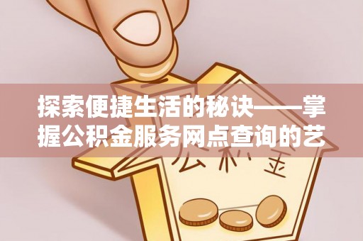 江西探索便捷生活的秘诀——掌握公积金服务网点查询的艺术