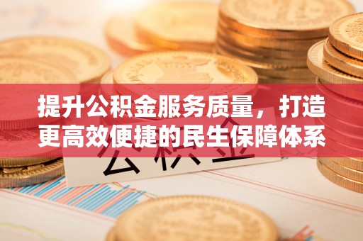 江西提升公积金服务质量，打造更高效便捷的民生保障体系