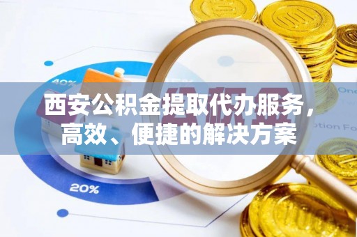 江西西安公积金提取代办服务，高效、便捷的解决方案