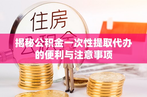 江西揭秘公积金一次性提取代办的便利与注意事项