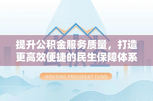 江西提升公积金服务质量，打造更高效便捷的民生保障体系