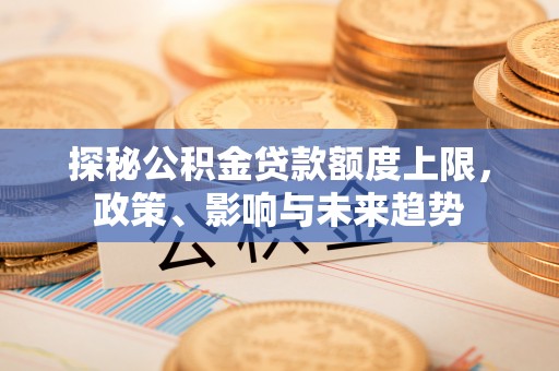 江西探秘公积金贷款额度上限，政策、影响与未来趋势