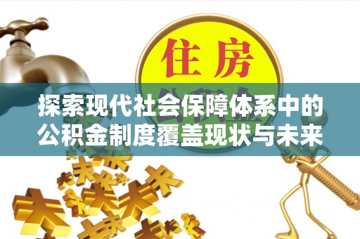 江西探索现代社会保障体系中的公积金制度覆盖现状与未来