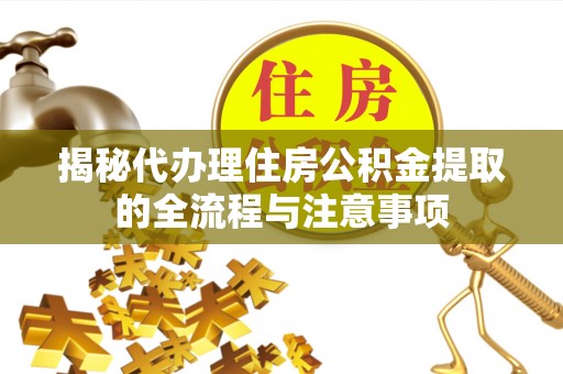 江西揭秘代办理住房公积金提取的全流程与注意事项