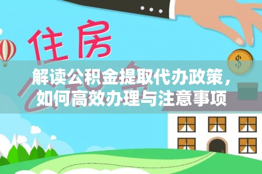 江西解读公积金提取代办政策，如何高效办理与注意事项