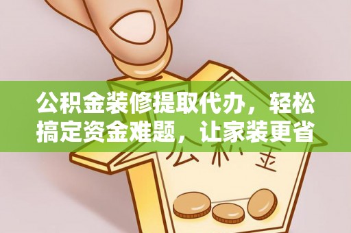 江西公积金装修提取代办，轻松搞定资金难题，让家装更省心