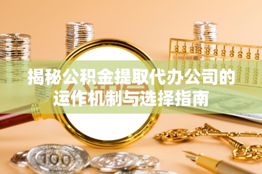 江西揭秘公积金提取代办公司的运作机制与选择指南