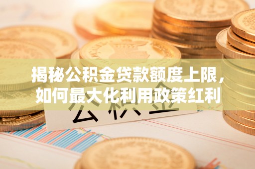江西揭秘公积金贷款额度上限，如何最大化利用政策红利