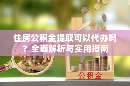 江西住房公积金提取可以代办吗？全面解析与实用指南