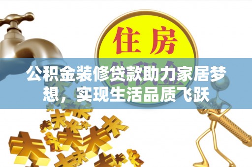 江西公积金装修贷款助力家居梦想，实现生活品质飞跃