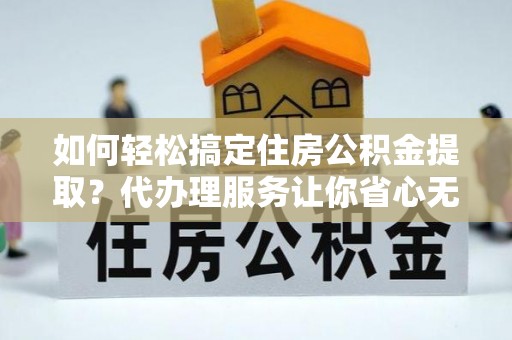 江西如何轻松搞定住房公积金提取？代办理服务让你省心无忧