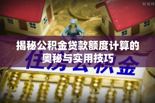 江西揭秘公积金贷款额度计算的奥秘与实用技巧