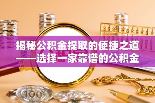 江西揭秘公积金提取的便捷之道——选择一家靠谱的公积金提取代办公司