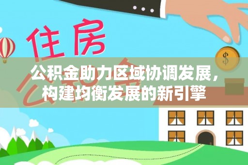 江西公积金助力区域协调发展，构建均衡发展的新引擎