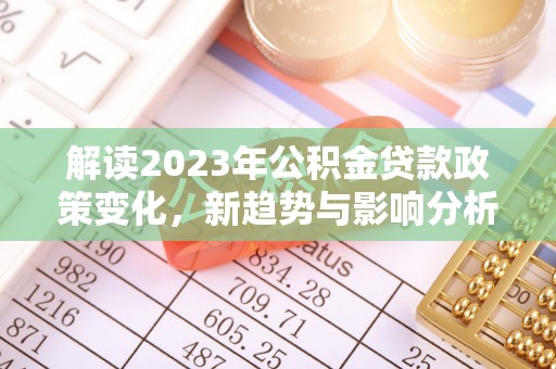 江西解读2023年公积金贷款政策变化，新趋势与影响分析