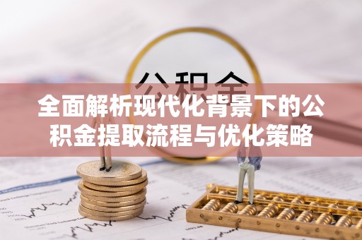 江西全面解析现代化背景下的公积金提取流程与优化策略