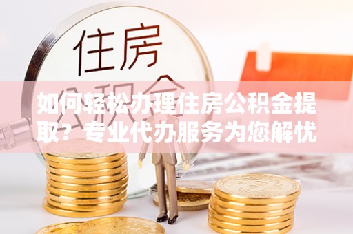 江西如何轻松办理住房公积金提取？专业代办服务为您解忧