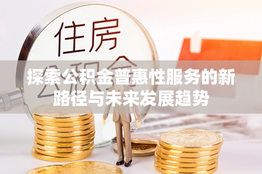 江西探索公积金普惠性服务的新路径与未来发展趋势