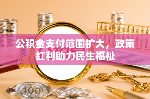 江西公积金支付范围扩大，政策红利助力民生福祉