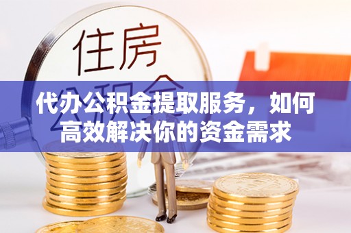 江西代办公积金提取服务，如何高效解决你的资金需求