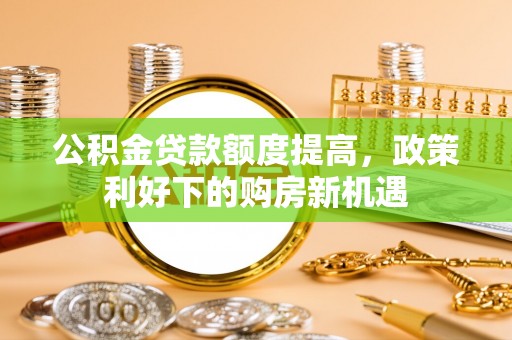 江西公积金贷款额度提高，政策利好下的购房新机遇